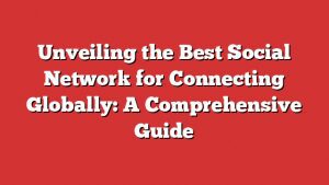 Unveiling The Best Social Network For Connecting Globally: A Comprehensive Guide