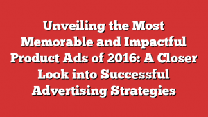 Unveiling the Most Memorable and Impactful Product Ads of 2016: A Closer Look into Successful Advertising Strategies