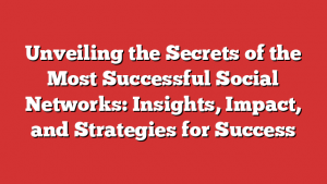 Unveiling the Secrets of the Most Successful Social Networks: Insights, Impact, and Strategies for Success