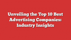 Unveiling the Top 10 Best Advertising Companies: Industry Insights