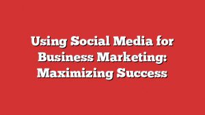 Using Social Media For Business Marketing: Maximizing Success 3 Using Social Media For Business Marketing: Maximizing Success