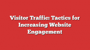 Visitor Traffic: Tactics for Increasing Website Engagement