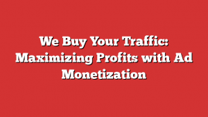 We Buy Your Traffic: Maximizing Profits with Ad Monetization
