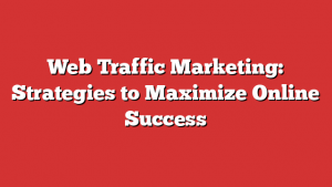 Web Traffic Marketing: Strategies to Maximize Online Success