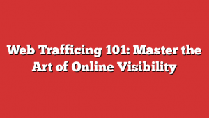 Web Trafficing 101: Master the Art of Online Visibility