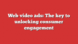 Web Video Ads: The Key To Unlocking Consumer Engagement