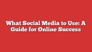 What Social Media To Use: A Guide For Online Success 1 What Social Media To Use: A Guide For Online Success