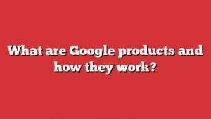 What Are Google Products And How They Work? 9 What Are Google Products And How They Work?