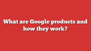 What are Google products and how they work?