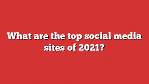 What are the top social media sites of 2021?