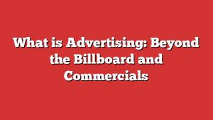 What Is Advertising: Beyond The Billboard And Commercials 1 What Is Advertising: Beyond The Billboard And Commercials
