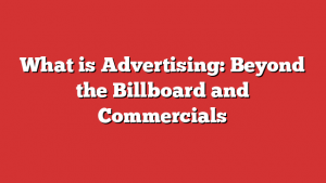 What is Advertising: Beyond the Billboard and Commercials