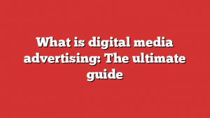 What is digital media advertising: The ultimate guide