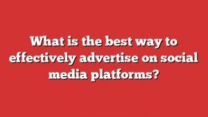 What is the best way to effectively advertise on social media platforms?