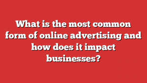 What is the most common form of online advertising and how does it impact businesses?