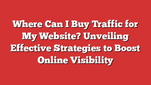 Where Can I Buy Traffic for My Website? Unveiling Effective Strategies to Boost Online Visibility