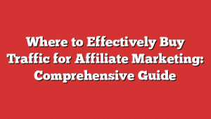 Where to Effectively Buy Traffic for Affiliate Marketing: Comprehensive Guide