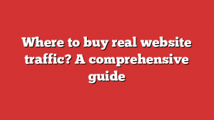 Where to buy real website traffic? A comprehensive guide