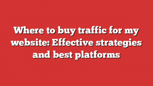 Where to buy traffic for my website: Effective strategies and best platforms