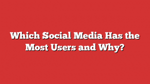 Which Social Media Has the Most Users and Why?