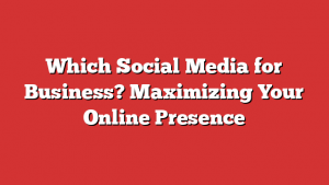 Which Social Media for Business? Maximizing Your Online Presence