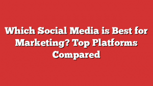 Which Social Media is Best for Marketing? Top Platforms Compared