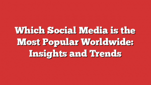 Which Social Media is the Most Popular Worldwide: Insights and Trends