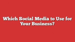 Which Social Media To Use For Your Business? 1 Which Social Media To Use For Your Business?