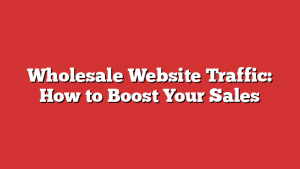 Wholesale Website Traffic: How to Boost Your Sales