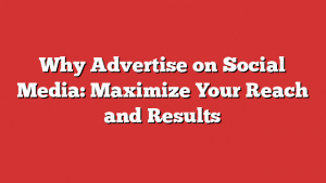 Why Advertise on Social Media: Maximize Your Reach and Results