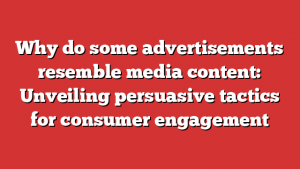 Why do some advertisements resemble media content: Unveiling persuasive tactics for consumer engagement