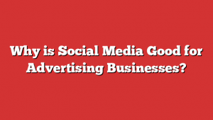 Why is Social Media Good for Advertising Businesses?