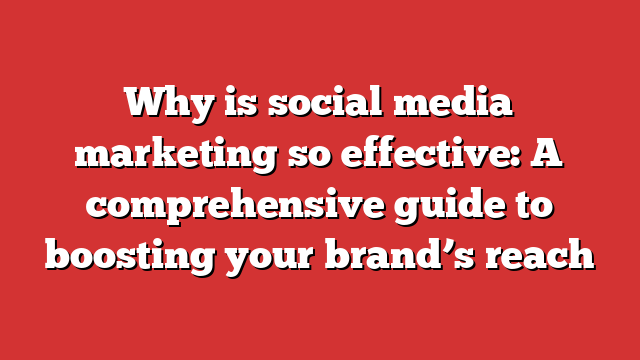 Why Is Social Media Marketing So Effective: A Comprehensive Guide To ...