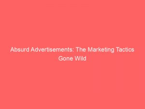absurd advertisements the marketing tactics gone wild 347618 1