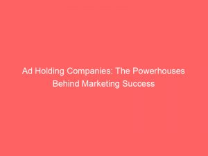 ad holding companies the powerhouses behind marketing success 348092 1