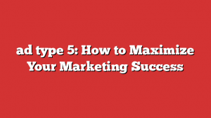 ad type 5: How to Maximize Your Marketing Success