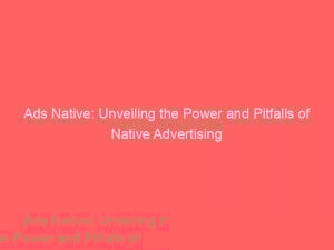 ads native unveiling the power and pitfalls of native advertising 351474 1