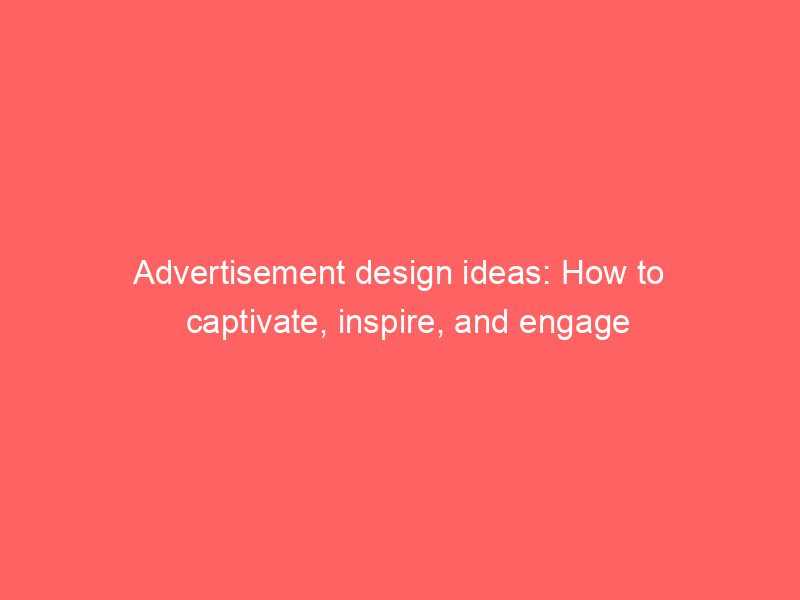 Advertisement Design Ideas: How To Captivate, Inspire, And Engage ...
