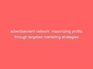 advertisement network maximizing profits through targeted marketing strategies 354998 1
