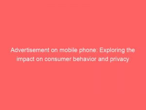 advertisement on mobile phone exploring the impact on consumer behavior and privacy 358653 1