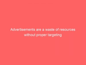 advertisements are a waste of resources without proper targeting 359191 1