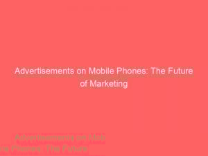 advertisements on mobile phones the future of marketing 359403 1