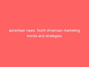 advertiser news north american marketing trends and strategies 361922 1