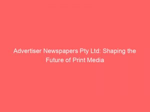 advertiser newspapers pty ltd shaping the future of print media 361930 1