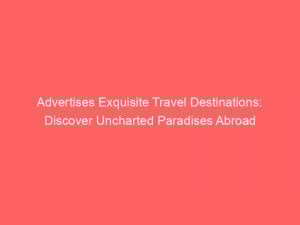 advertises exquisite travel destinations discover uncharted paradises abroad 362116 1