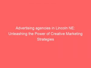 advertising agencies in lincoln ne unleashing the power of creative marketing strategies 362898 1