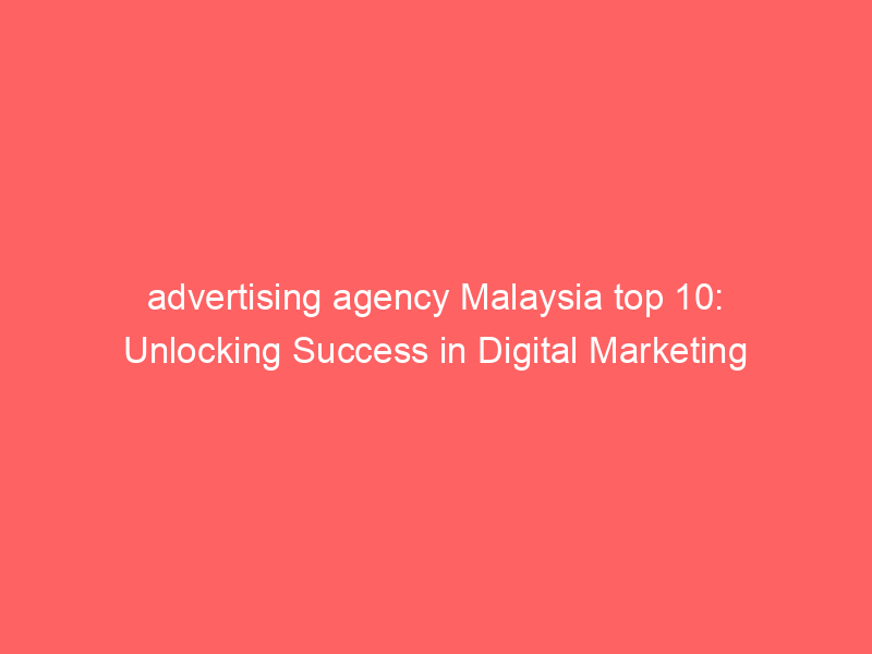 Advertising Agency Malaysia Top 10 Unlocking Success In Digital