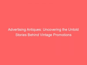 advertising antiques uncovering the untold stories behind vintage promotions 374112 1