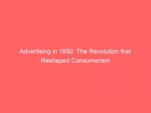 advertising in 1950 the revolution that reshaped consumerism 378494 1