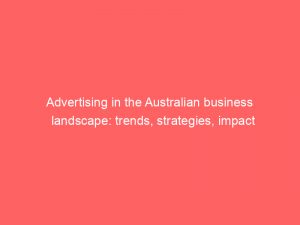 advertising in the australian business landscape trends strategies impact 378672 1